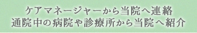 ケアマネージャーから当院へ連絡通院中の病院や診療所から当院へ紹介
