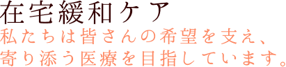 在宅緩和ケア私たちは皆さんの希望を支え、寄り添う医療を目指しています。