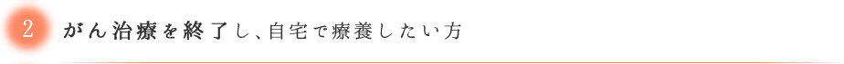 がん治療を終了し、自宅で療養したい方