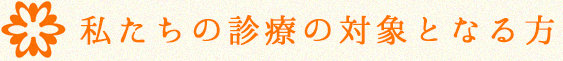 私たちの診療の対象となる方